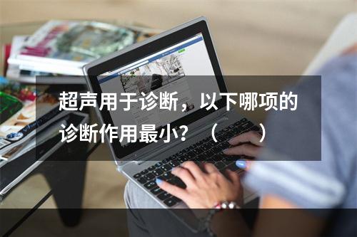 超声用于诊断，以下哪项的诊断作用最小？（　　）