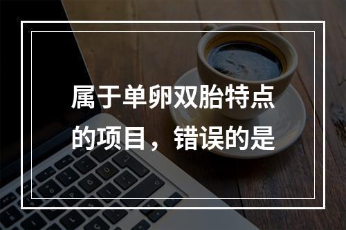 属于单卵双胎特点的项目，错误的是