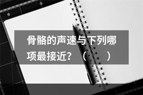 骨骼的声速与下列哪项最接近？（　　）