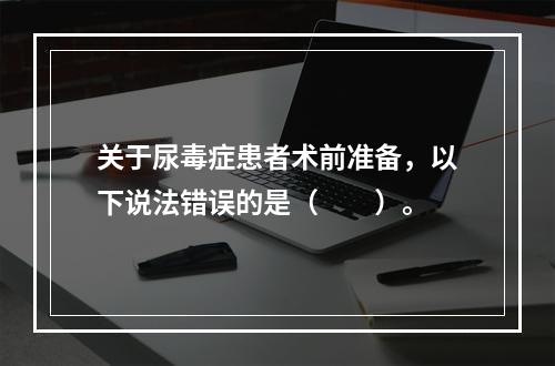 关于尿毒症患者术前准备，以下说法错误的是（　　）。