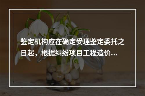 鉴定机构应在确定受理鉴定委托之日起，根据纠纷项目工程造价金额