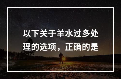 以下关于羊水过多处理的选项，正确的是