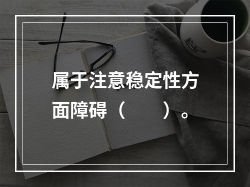 属于注意稳定性方面障碍（　　）。