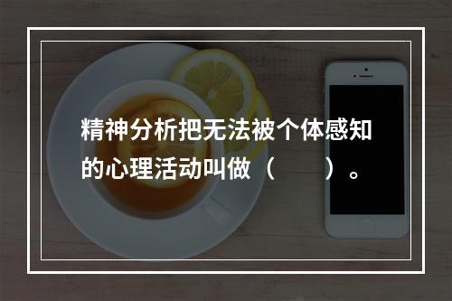 精神分析把无法被个体感知的心理活动叫做（　　）。