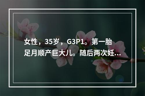 女性，35岁，G3P1。第一胎足月顺产巨大儿。随后两次妊娠分