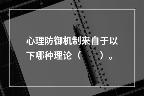 心理防御机制来自于以下哪种理论（　　）。