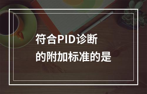 符合PID诊断的附加标准的是