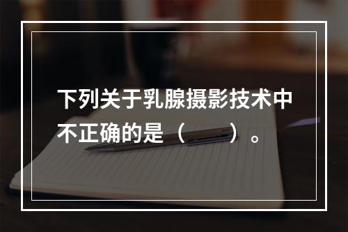 下列关于乳腺摄影技术中不正确的是（　　）。