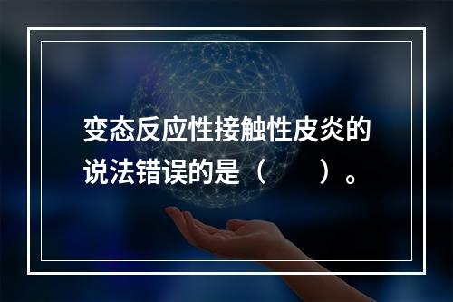 变态反应性接触性皮炎的说法错误的是（　　）。