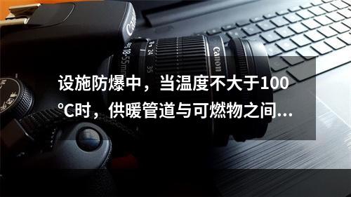 设施防爆中，当温度不大于100℃时，供暖管道与可燃物之间保持