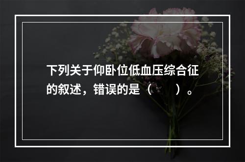 下列关于仰卧位低血压综合征的叙述，错误的是（　　）。