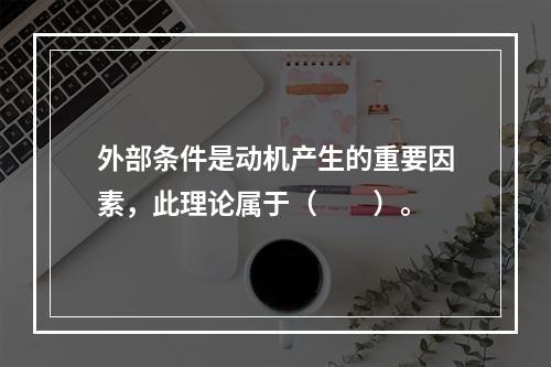 外部条件是动机产生的重要因素，此理论属于（　　）。