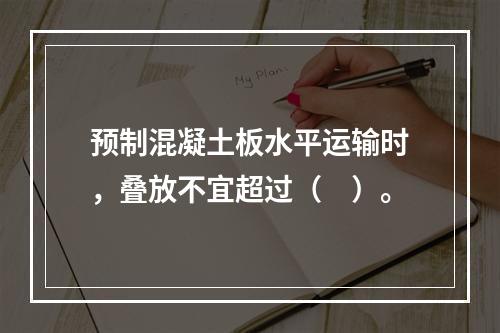 预制混凝土板水平运输时，叠放不宜超过（　）。