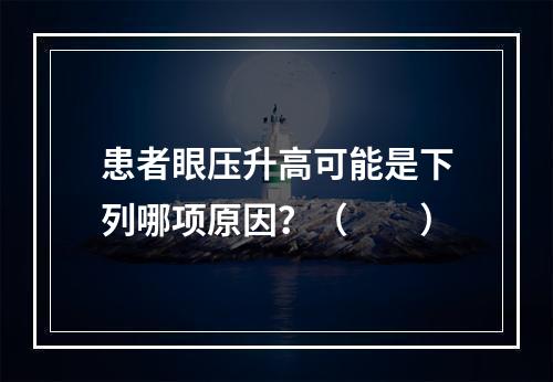 患者眼压升高可能是下列哪项原因？（　　）