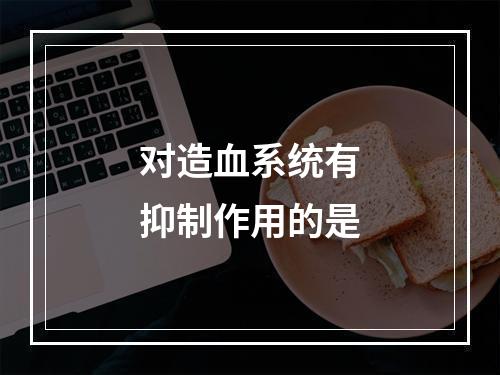 对造血系统有抑制作用的是