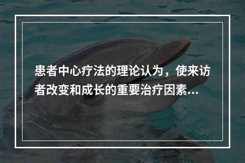 患者中心疗法的理论认为，使来访者改变和成长的重要治疗因素是下