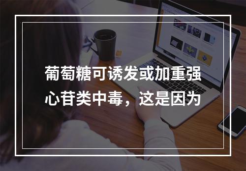 葡萄糖可诱发或加重强心苷类中毒，这是因为