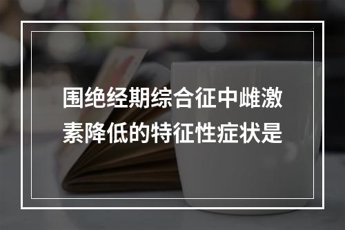 围绝经期综合征中雌激素降低的特征性症状是