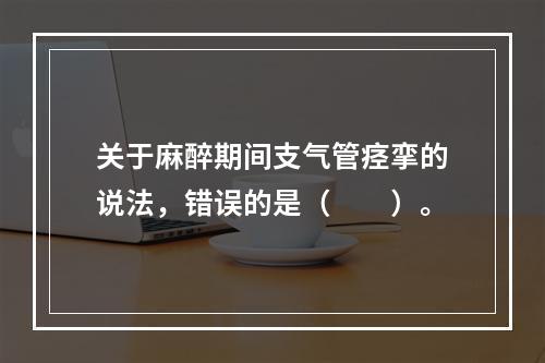 关于麻醉期间支气管痉挛的说法，错误的是（　　）。