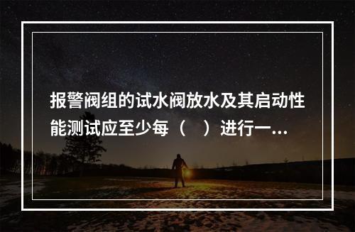 报警阀组的试水阀放水及其启动性能测试应至少每（　）进行一次检