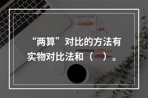 “两算”对比的方法有实物对比法和（　）。