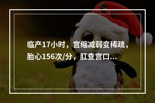 临产17小时，宫缩减弱变稀疏，胎心156次/分，肛查宫口开大