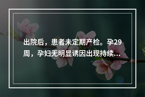 出院后，患者未定期产检。孕29周，孕妇无明显诱因出现持续性腹