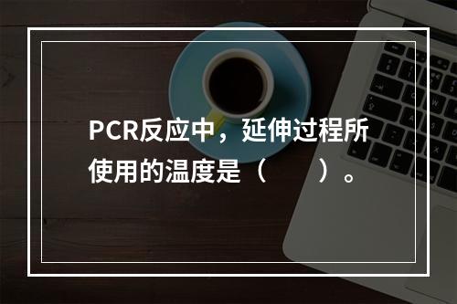 PCR反应中，延伸过程所使用的温度是（　　）。