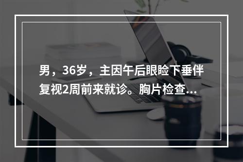 男，36岁，主因午后眼睑下垂伴复视2周前来就诊。胸片检查示纵