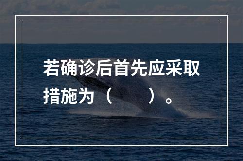 若确诊后首先应采取措施为（　　）。