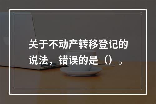 关于不动产转移登记的说法，错误的是（）。