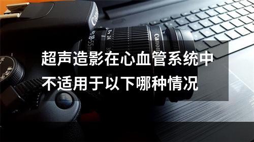 超声造影在心血管系统中不适用于以下哪种情况