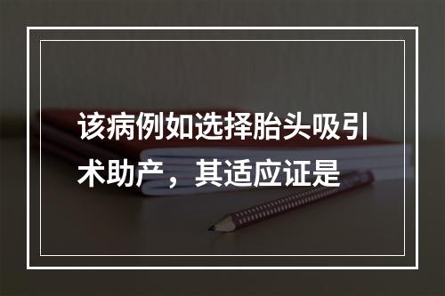 该病例如选择胎头吸引术助产，其适应证是