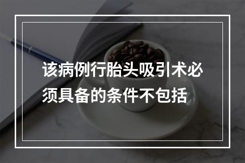 该病例行胎头吸引术必须具备的条件不包括