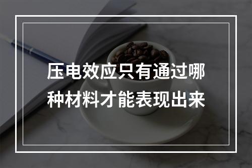 压电效应只有通过哪种材料才能表现出来