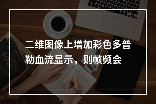 二维图像上增加彩色多普勒血流显示，则帧频会