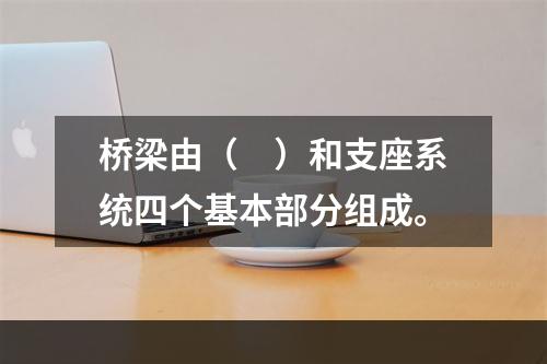 桥梁由（　）和支座系统四个基本部分组成。