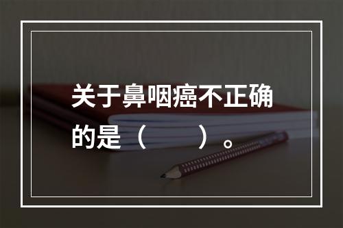 关于鼻咽癌不正确的是（　　）。