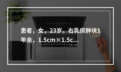 患者，女，23岁。右乳房肿块1年余，1.5cm×1.5cm大