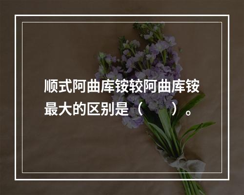 顺式阿曲库铵较阿曲库铵最大的区别是（　　）。