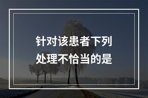 针对该患者下列处理不恰当的是