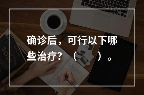 确诊后，可行以下哪些治疗？（　　）。