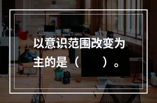 以意识范围改变为主的是（　　）。