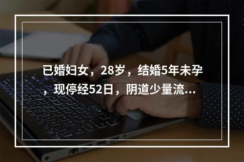 已婚妇女，28岁，结婚5年未孕，现停经52日，阴道少量流血4