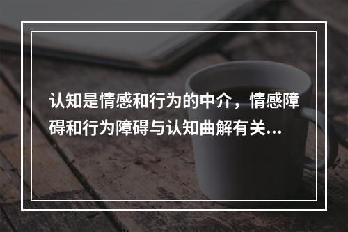 认知是情感和行为的中介，情感障碍和行为障碍与认知曲解有关。这