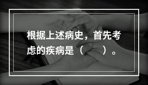 根据上述病史，首先考虑的疾病是（　　）。