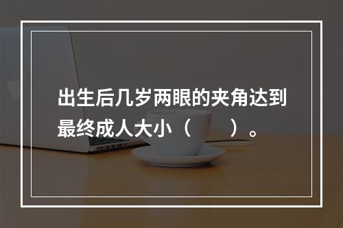 出生后几岁两眼的夹角达到最终成人大小（　　）。