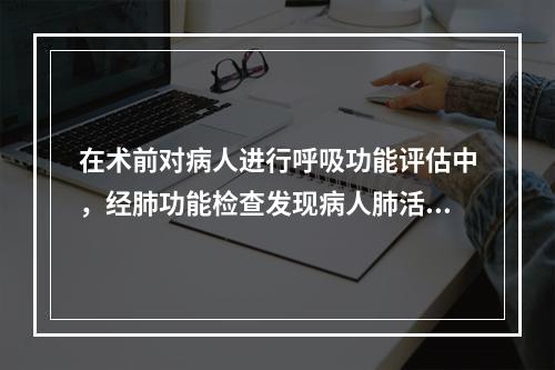 在术前对病人进行呼吸功能评估中，经肺功能检查发现病人肺活量