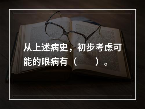 从上述病史，初步考虑可能的眼病有（　　）。