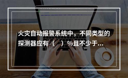 火灾自动报警系统中，不同类型的探测器应有（　）%且不少于（　